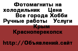 Фотомагниты на холодильник! › Цена ­ 1 000 - Все города Хобби. Ручные работы » Услуги   . Крым,Красноперекопск